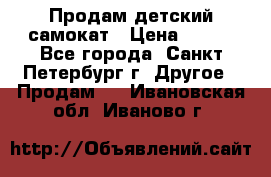 Продам детский самокат › Цена ­ 500 - Все города, Санкт-Петербург г. Другое » Продам   . Ивановская обл.,Иваново г.